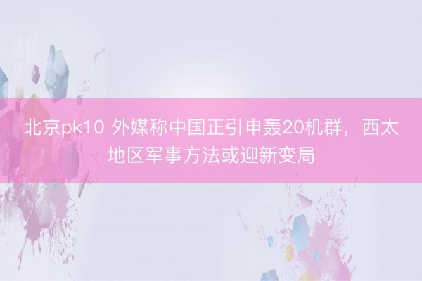 北京pk10 外媒称中国正引申轰20机群，西太地区军事方法或迎新变局
