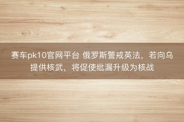 赛车pk10官网平台 俄罗斯警戒英法，若向乌提供核武，将促使纰漏升级为核战