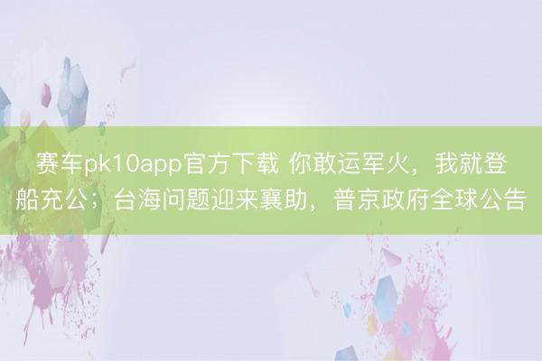 赛车pk10app官方下载 你敢运军火,我就登船充公;台海问题迎来襄助,普京政府全球公告