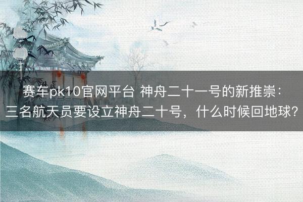 赛车pk10官网平台 神舟二十一号的新推崇：三名航天员要设立神舟二十号，什么时候回地球？