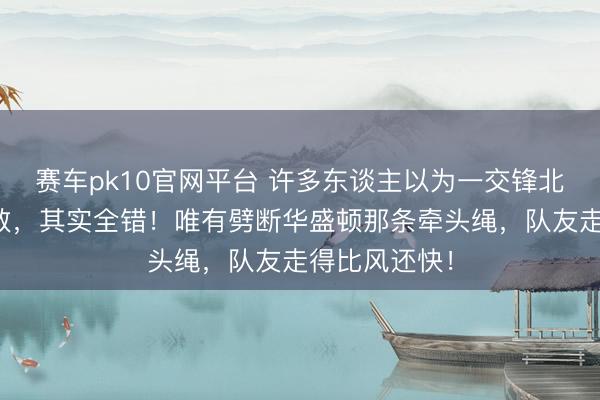 赛车pk10官网平台 许多东谈主以为一交锋北京举目王人敌，其实全错！唯有劈断华盛顿那条牵头绳，队友走得比风还快！