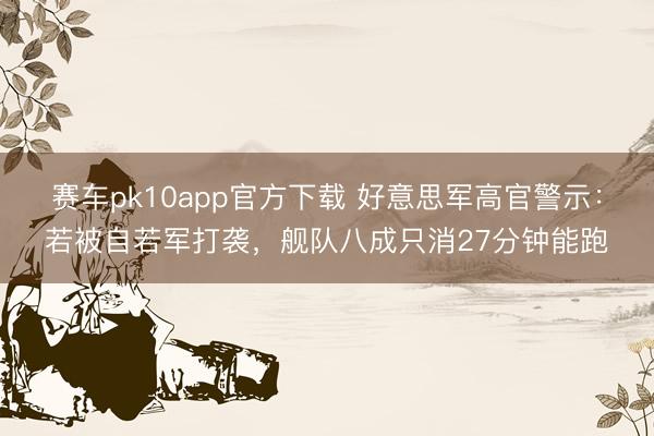 赛车pk10app官方下载 好意思军高官警示：若被自若军打袭，舰队八成只消27分钟能跑