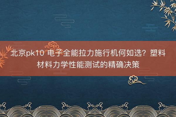 北京pk10 电子全能拉力施行机何如选？塑料材料力学性能测试的精确决策