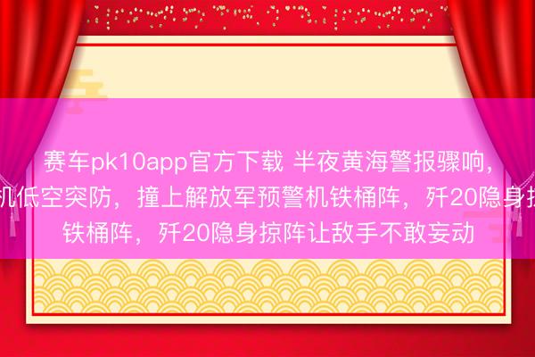 赛车pk10app官方下载 半夜黄海警报骤响,好意思军10多架战机低空突防,撞上解放军预警机铁桶阵,歼20隐身掠阵让敌手不敢妄动