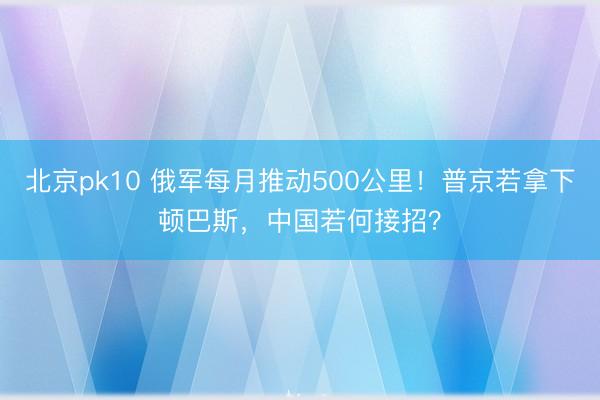 北京pk10 俄军每月推动500公里！普京若拿下顿巴斯，中国若何接招？