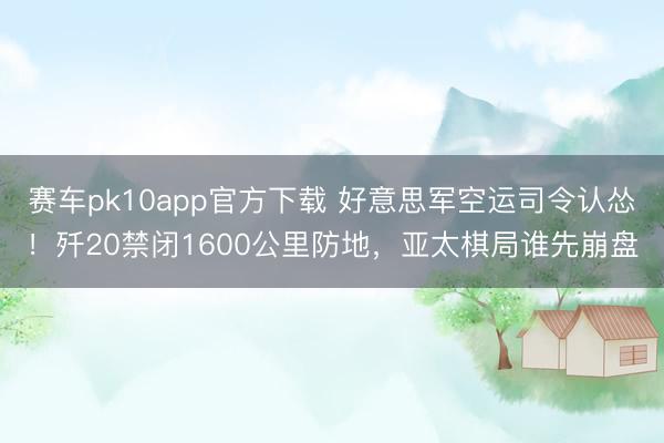 赛车pk10app官方下载 好意思军空运司令认怂！歼20禁闭1600公里防地，亚太棋局谁先崩盘