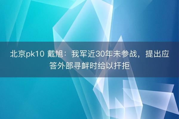 北京pk10 戴旭:我军近30年未参战,提出应答外部寻衅时给以扞拒