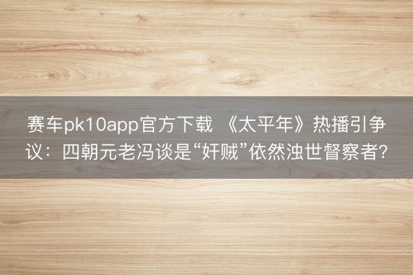 赛车pk10app官方下载 《太平年》热播引争议：四朝元老冯谈是“奸贼”依然浊世督察者？