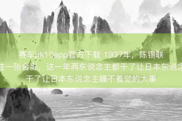赛车pk10app官方下载 1937年，陈锡联和王近山在山西留住一张合影，这一年两东说念主都干了让日本东说念主睡不着觉的大事