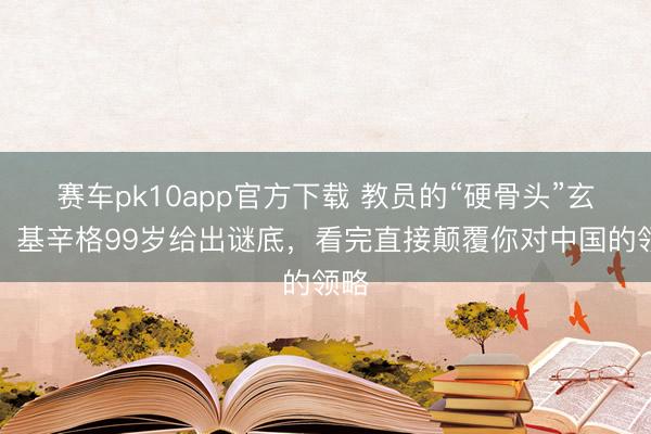 赛车pk10app官方下载 教员的“硬骨头”玄学：基辛格99岁给出谜底，看完直接颠覆你对中国的领略