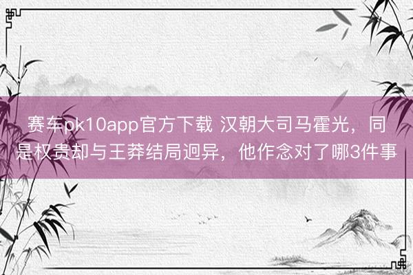 赛车pk10app官方下载 汉朝大司马霍光，同是权贵却与王莽结局迥异，他作念对了哪3件事