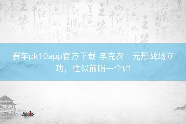 赛车pk10app官方下载 李克农：无形战场立功，胜似前哨一个师