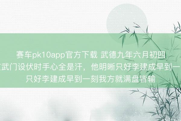 赛车pk10app官方下载 武德九年六月初四这天，李世民在玄武门设伏时手心全是汗，他明晰只好李建成早到一刻我方就满盘皆输