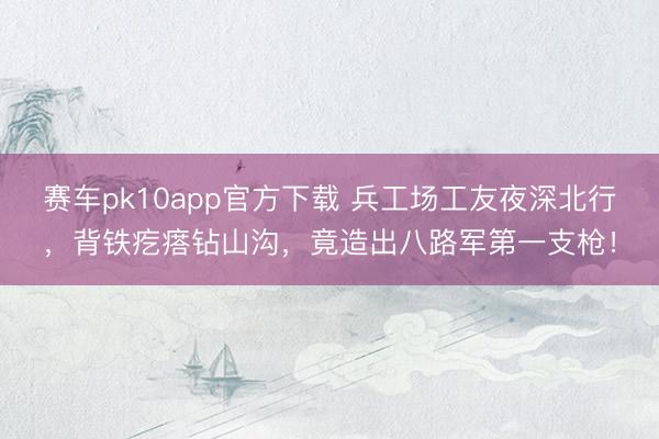 赛车pk10app官方下载 兵工场工友夜深北行，背铁疙瘩钻山沟，竟造出八路军第一支枪！