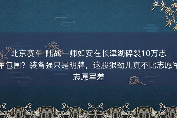 北京赛车 陆战一师如安在长津湖碎裂10万志愿军包围？装备强只是明牌，这股狠劲儿真不比志愿军差