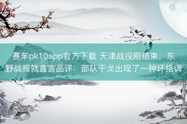 赛车pk10app官方下载 天津战役刚结束，东野战报就直言品评：部队干戈出现了一种坏格调