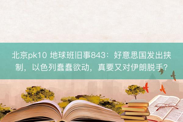 北京pk10 地球班旧事843：好意思国发出挟制，以色列蠢蠢欲动，真要又对伊朗脱手？