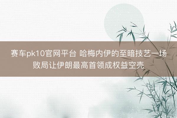 赛车pk10官网平台 哈梅内伊的至暗技艺一场败局让伊朗最高首领成权益空壳