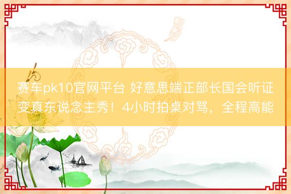 赛车pk10官网平台 好意思端正部长国会听证变真东说念主秀！4小时拍桌对骂，全程高能