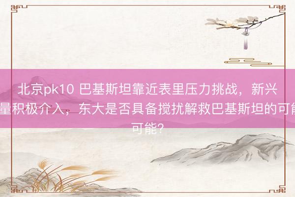 北京pk10 巴基斯坦靠近表里压力挑战，新兴力量积极介入，东大是否具备搅扰解救巴基斯坦的可能？