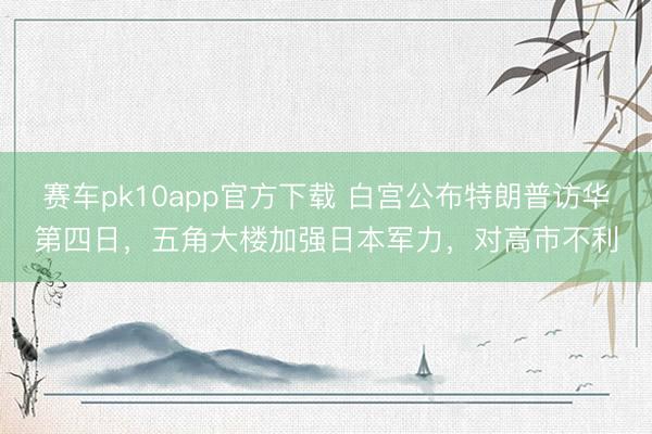 赛车pk10app官方下载 白宫公布特朗普访华第四日，五角大楼加强日本军力，对高市不利