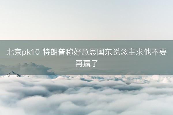 北京pk10 特朗普称好意思国东说念主求他不要再赢了