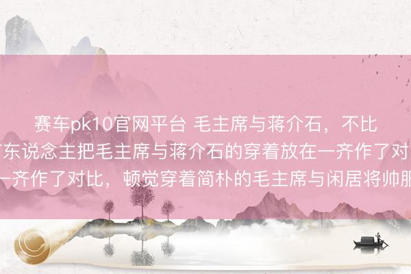 赛车pk10官网平台 毛主席与蒋介石，不比不知说念在网上看到有东说念主把毛主席与蒋介石的穿着放在一齐作了对比，顿觉穿着简朴的毛主席与闲居将帅服加身的蒋介石
