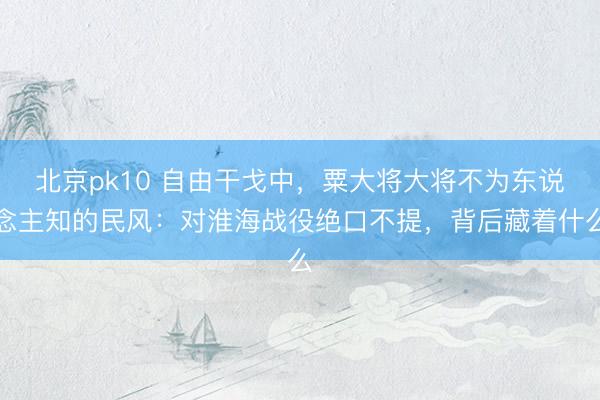 北京pk10 自由干戈中，粟大将大将不为东说念主知的民风：对淮海战役绝口不提，背后藏着什么