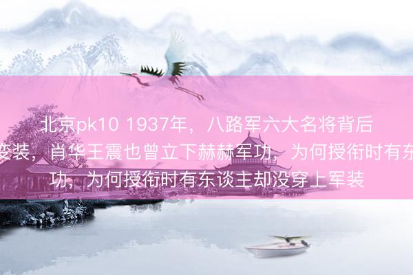 北京pk10 1937年，八路军六大名将背后真的还藏着六位狠变装，肖华王震也曾立下赫赫军功，为何授衔时有东谈主却没穿上军装