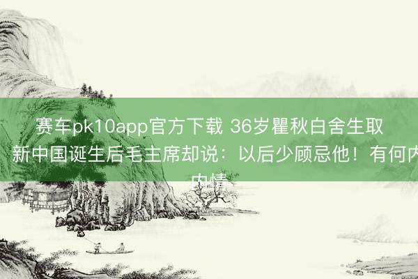 赛车pk10app官方下载 36岁瞿秋白舍生取义，新中国诞生后毛主席却说：以后少顾忌他！有何内情