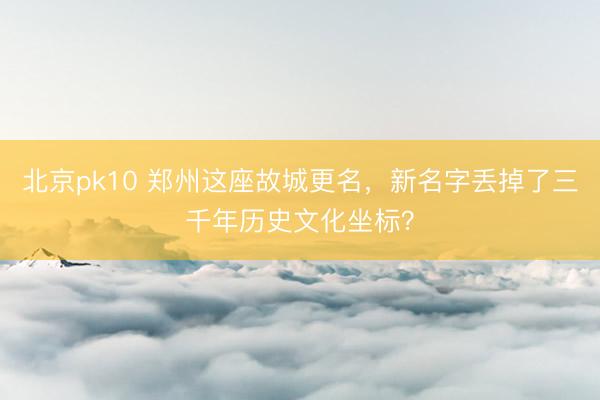 北京pk10 郑州这座故城更名，新名字丢掉了三千年历史文化坐标？