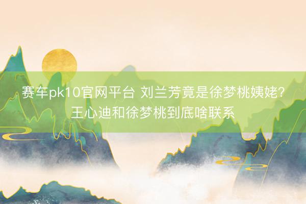 赛车pk10官网平台 刘兰芳竟是徐梦桃姨姥？王心迪和徐梦桃到底啥联系