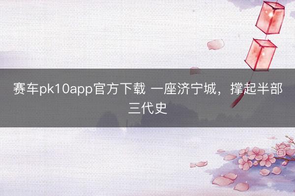 赛车pk10app官方下载 一座济宁城，撑起半部三代史