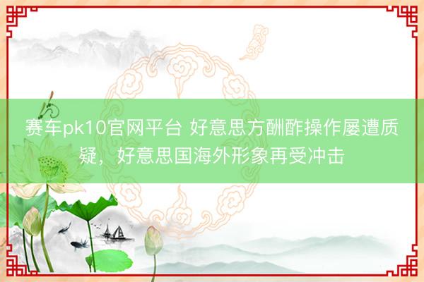 赛车pk10官网平台 好意思方酬酢操作屡遭质疑，好意思国海外形象再受冲击