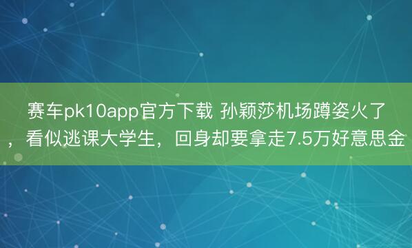 赛车pk10app官方下载 孙颖莎机场蹲姿火了，看似逃课大学生，回身却要拿走7.5万好意思金