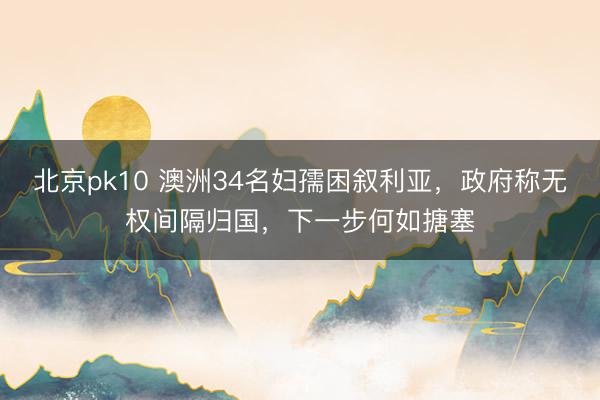 北京pk10 澳洲34名妇孺困叙利亚，政府称无权间隔归国，下一步何如搪塞