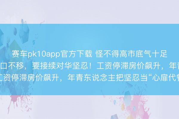 赛车pk10app官方下载 怪不得高市底气十足：76%的日本东说念主矢口不移，要接续对华坚忍！工资停滞房价飙升，年青东说念主把坚忍当“心扉代餐”？