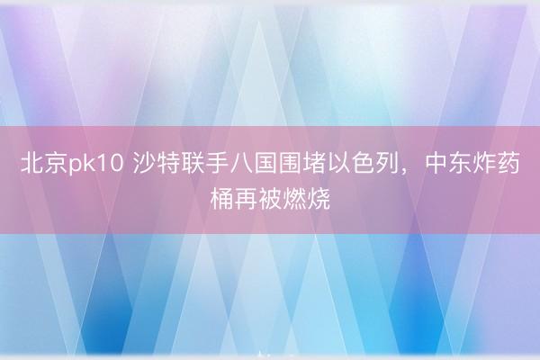 北京pk10 沙特联手八国围堵以色列,中东炸药桶再被燃烧