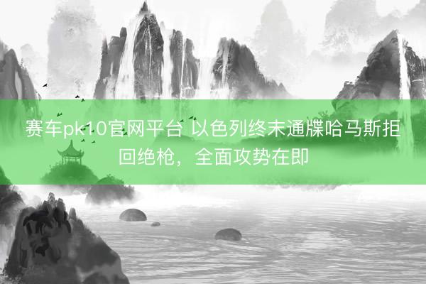 赛车pk10官网平台 以色列终末通牒哈马斯拒回绝枪，全面攻势在即