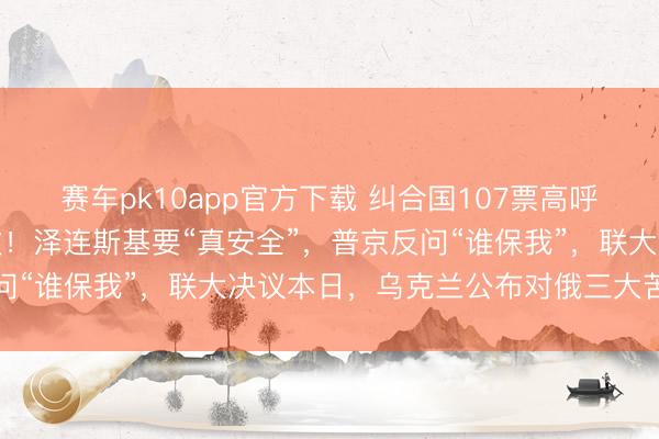 赛车pk10app官方下载 纠合国107票高呼媾和，俄军却在全线猛攻！泽连斯基要“真安全”，普京反问“谁保我”，联大决议本日，乌克兰公布对俄三大苦战主义