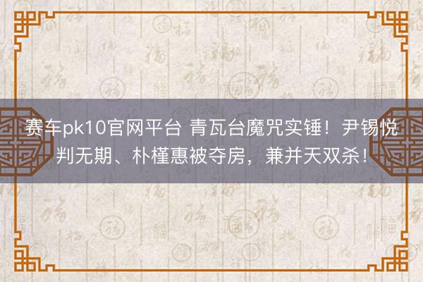 赛车pk10官网平台 青瓦台魔咒实锤！尹锡悦判无期、朴槿惠被夺房，兼并天双杀！