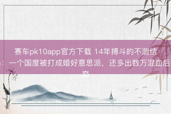 赛车pk10app官方下载 14年搏斗的不测结局：一个国度被打成婚好意思派，还多出数万混血后裔