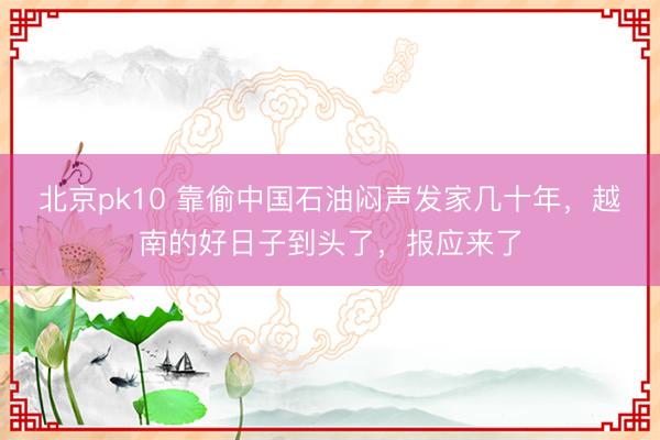 北京pk10 靠偷中国石油闷声发家几十年，越南的好日子到头了，报应来了