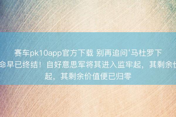 赛车pk10app官方下载 别再追问‘马杜罗下降’，政事生命早已终结！自好意思军将其进入监牢起，其剩余价值便已归零