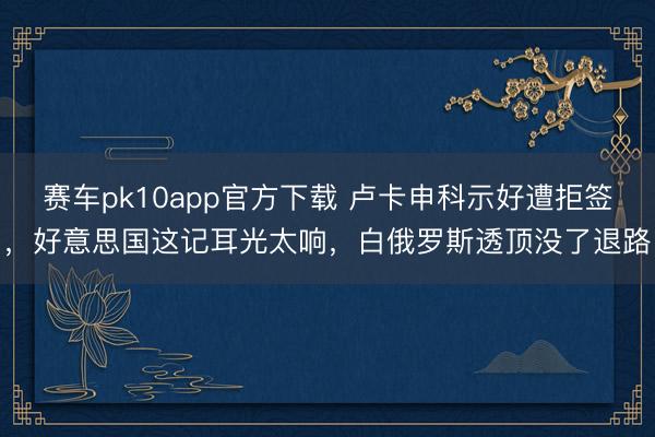 赛车pk10app官方下载 卢卡申科示好遭拒签，好意思国这记耳光太响，白俄罗斯透顶没了退路