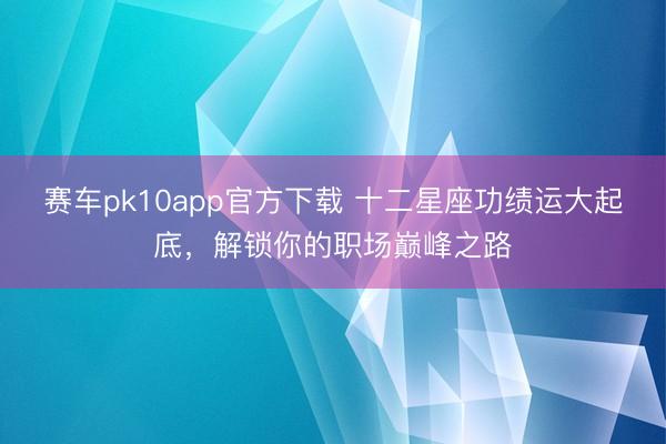 赛车pk10app官方下载 十二星座功绩运大起底，解锁你的职场巅峰之路