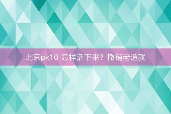 北京pk10 怎样活下来？撤销老造就