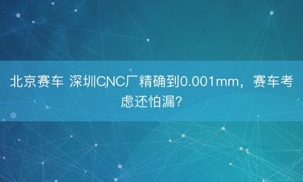 北京赛车 深圳CNC厂精确到0.001mm，赛车考虑还怕漏？