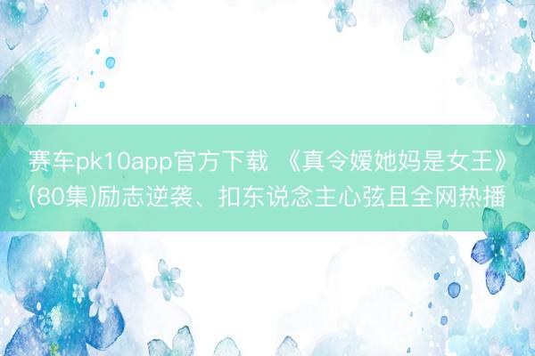 赛车pk10app官方下载 《真令嫒她妈是女王》(80集)励志逆袭、扣东说念主心弦且全网热播