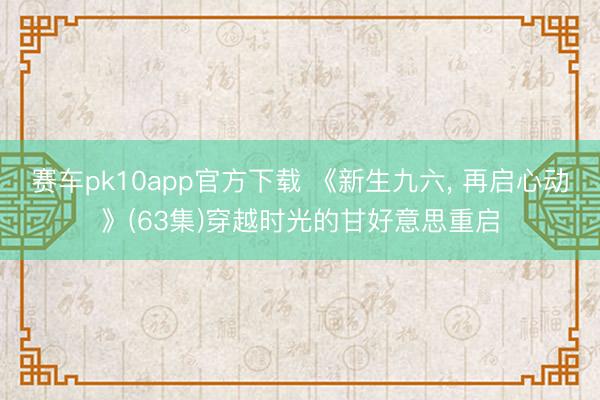 赛车pk10app官方下载 《新生九六， 再启心动》(63集)穿越时光的甘好意思重启